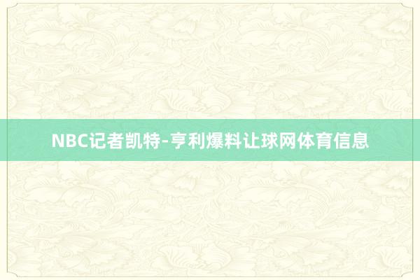 NBC记者凯特-亨利爆料让球网体育信息