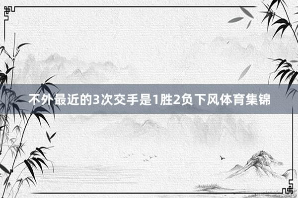 不外最近的3次交手是1胜2负下风体育集锦