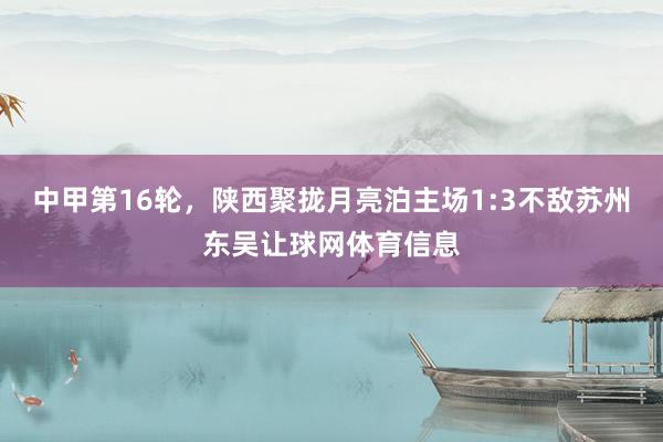 中甲第16轮，陕西聚拢月亮泊主场1:3不敌苏州东吴让球网体育信息