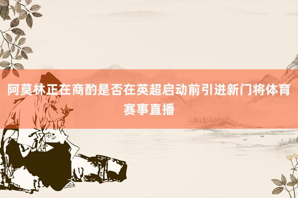 阿莫林正在商酌是否在英超启动前引进新门将体育赛事直播