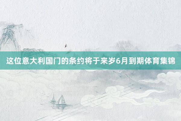 这位意大利国门的条约将于来岁6月到期体育集锦