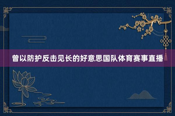 曾以防护反击见长的好意思国队体育赛事直播