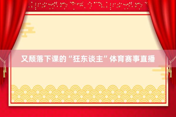 又颓落下课的“狂东谈主”体育赛事直播