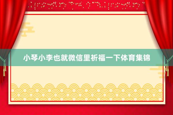 小琴小李也就微信里祈福一下体育集锦