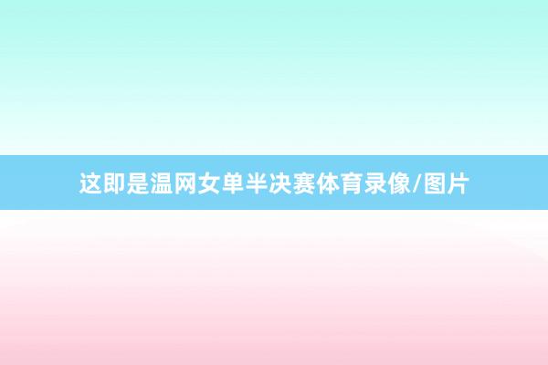 这即是温网女单半决赛体育录像/图片