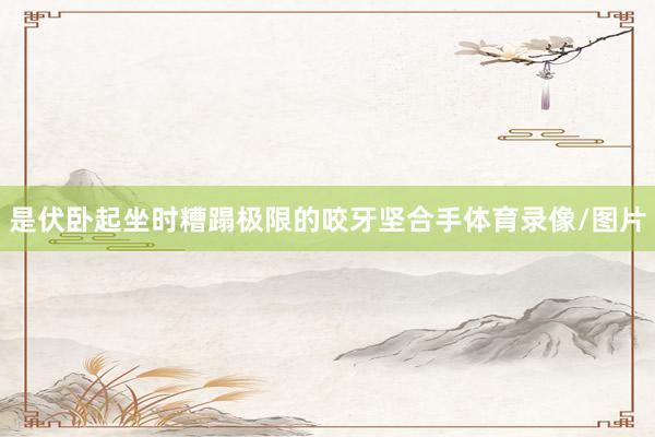 是伏卧起坐时糟蹋极限的咬牙坚合手体育录像/图片