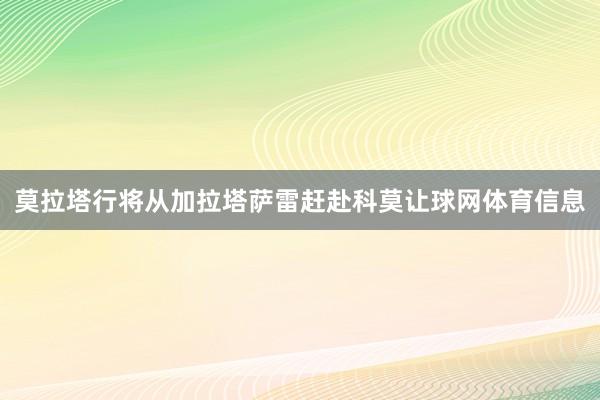 莫拉塔行将从加拉塔萨雷赶赴科莫让球网体育信息