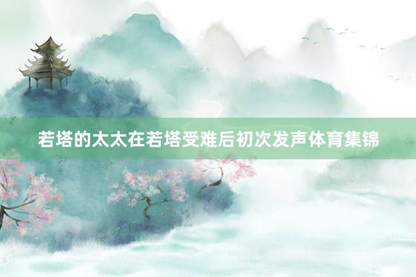 若塔的太太在若塔受难后初次发声体育集锦