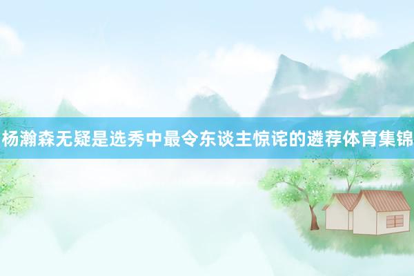 杨瀚森无疑是选秀中最令东谈主惊诧的遴荐体育集锦