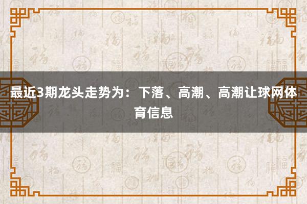 最近3期龙头走势为：下落、高潮、高潮让球网体育信息