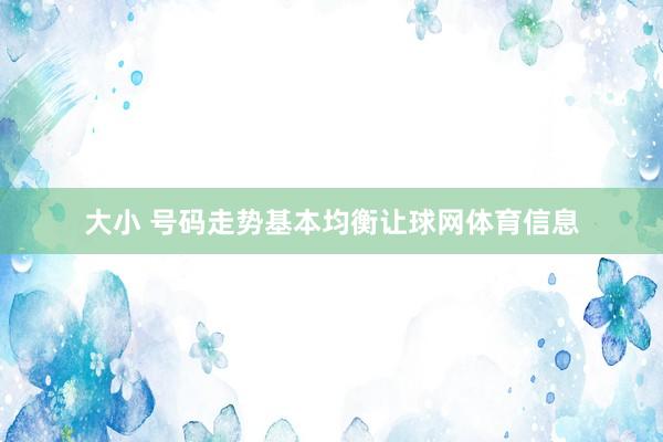 大小 号码走势基本均衡让球网体育信息