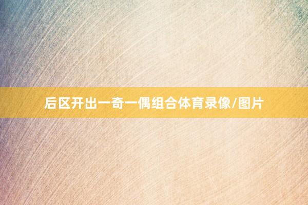 后区开出一奇一偶组合体育录像/图片