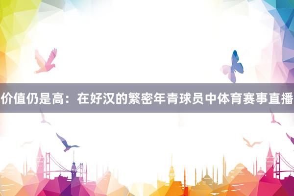 价值仍是高：在好汉的繁密年青球员中体育赛事直播
