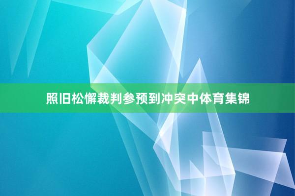照旧松懈裁判参预到冲突中体育集锦