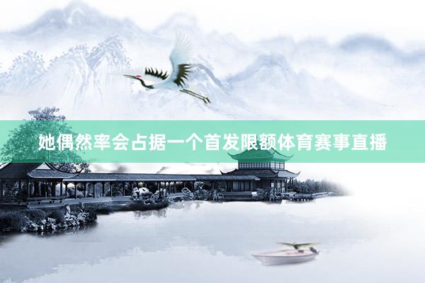她偶然率会占据一个首发限额体育赛事直播