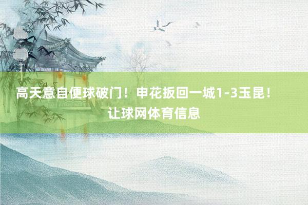 高天意自便球破门！申花扳回一城1-3玉昆！    让球网体育信息