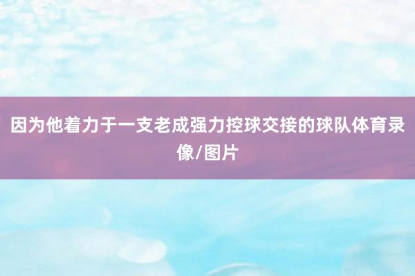 因为他着力于一支老成强力控球交接的球队体育录像/图片