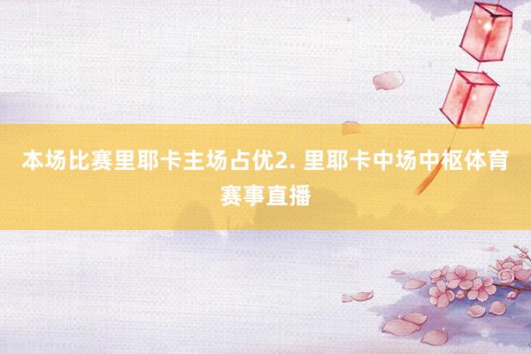 本场比赛里耶卡主场占优　　2. 里耶卡中场中枢体育赛事直播