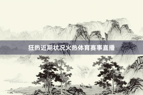 狂热近期状况火热体育赛事直播