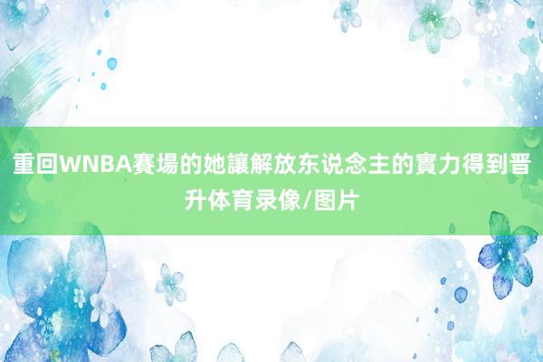 重回WNBA賽場的她讓解放东说念主的實力得到晋升体育录像/图片