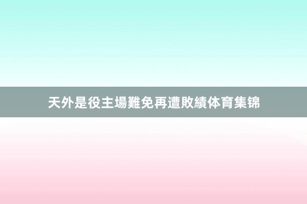 天外是役主場難免再遭敗績体育集锦