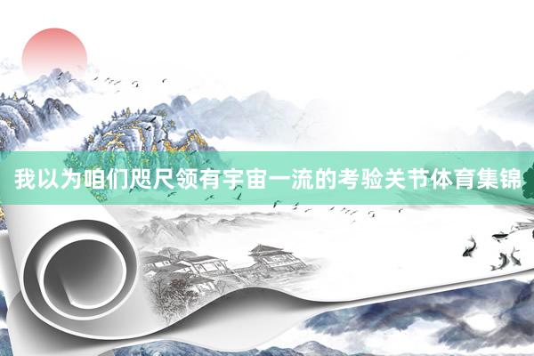 我以为咱们咫尺领有宇宙一流的考验关节体育集锦
