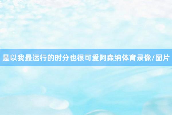 是以我最运行的时分也很可爱阿森纳体育录像/图片