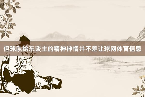 但球队给东谈主的精神神情并不差让球网体育信息
