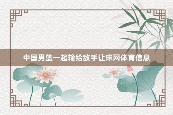 中国男篮一起输给敌手让球网体育信息