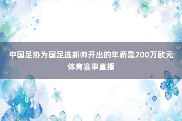 中国足协为国足选新帅开出的年薪是200万欧元体育赛事直播