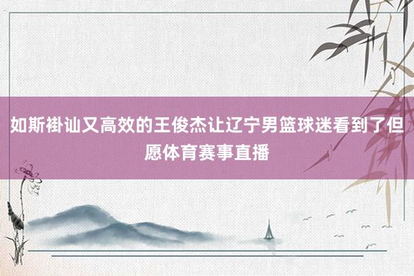 如斯褂讪又高效的王俊杰让辽宁男篮球迷看到了但愿体育赛事直播