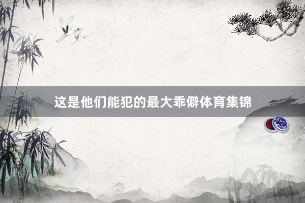这是他们能犯的最大乖僻体育集锦