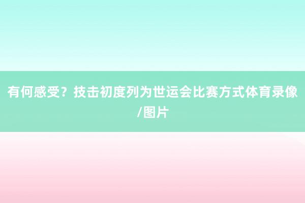 有何感受?技击初度列为世运会比赛方式体育录像/图片