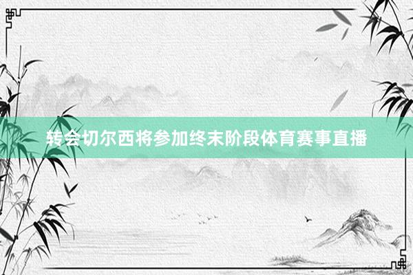 转会切尔西将参加终末阶段体育赛事直播