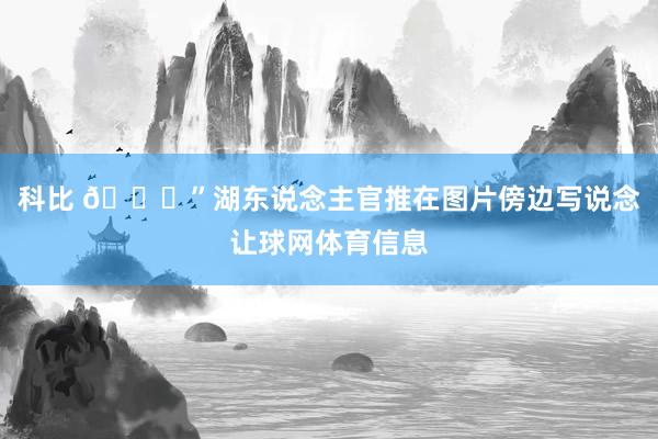 科比 💜”湖东说念主官推在图片傍边写说念让球网体育信息