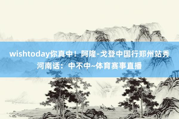 wishtoday你真中！阿隆-戈登中国行郑州站秀河南话：中不中~体育赛事直播