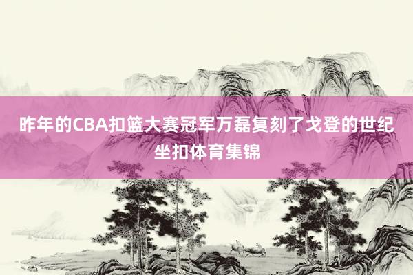 昨年的CBA扣篮大赛冠军万磊复刻了戈登的世纪坐扣体育集锦