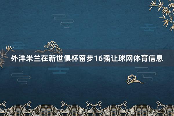 外洋米兰在新世俱杯留步16强让球网体育信息