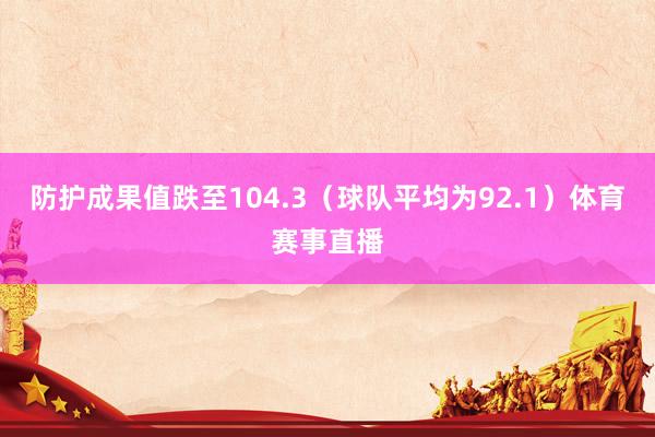 防护成果值跌至104.3（球队平均为92.1）体育赛事直播