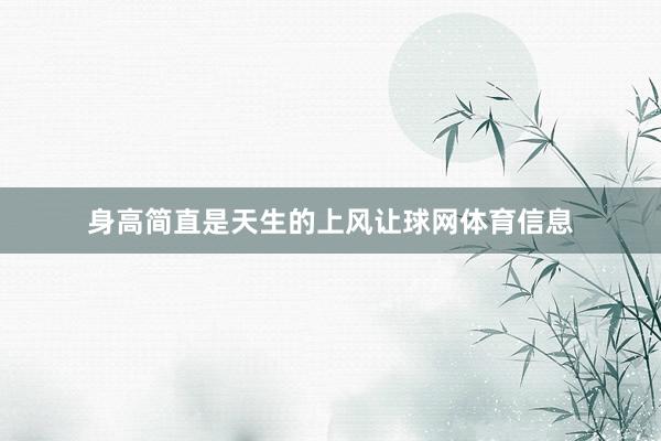 身高简直是天生的上风让球网体育信息