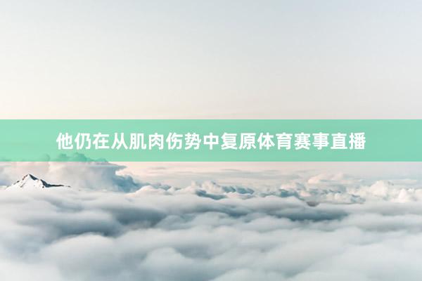 他仍在从肌肉伤势中复原体育赛事直播