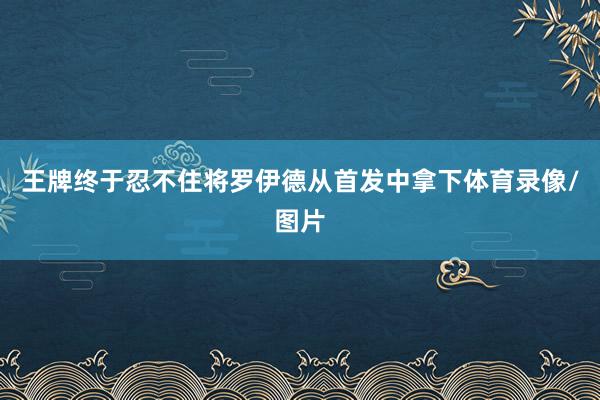 王牌终于忍不住将罗伊德从首发中拿下体育录像/图片