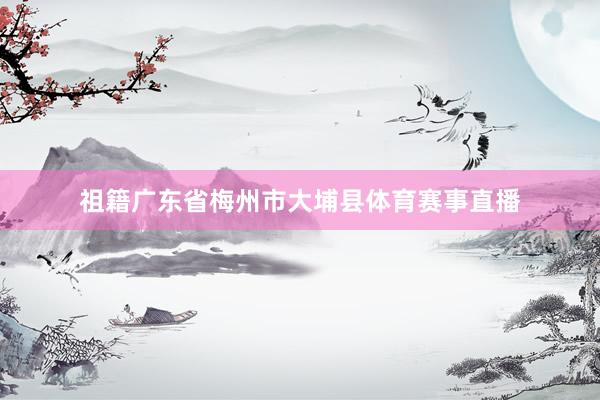 祖籍广东省梅州市大埔县体育赛事直播