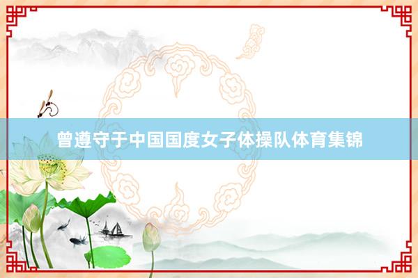 曾遵守于中国国度女子体操队体育集锦