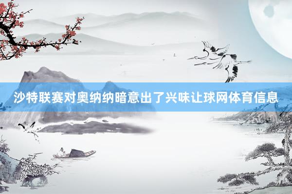沙特联赛对奥纳纳暗意出了兴味让球网体育信息