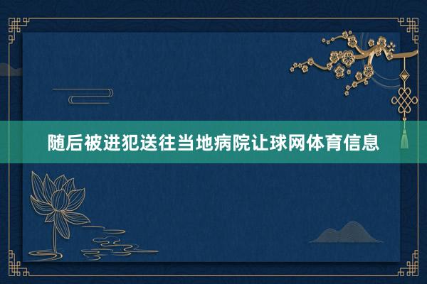 随后被进犯送往当地病院让球网体育信息