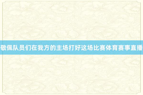 敬佩队员们在我方的主场打好这场比赛体育赛事直播