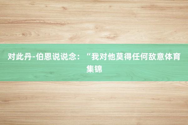 对此丹-伯恩说说念：“我对他莫得任何敌意体育集锦