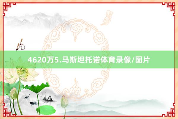 4620万5.马斯坦托诺体育录像/图片