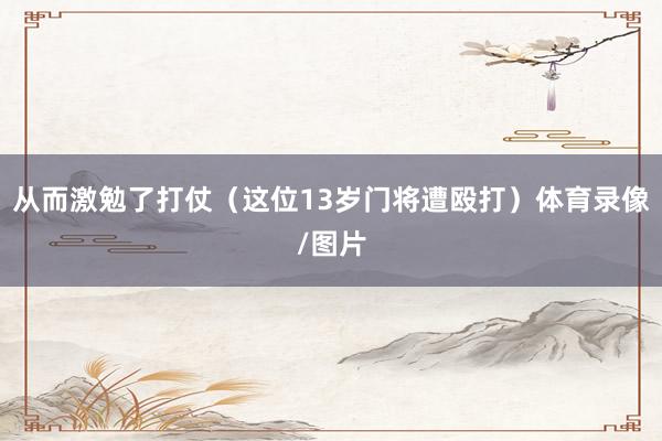 从而激勉了打仗（这位13岁门将遭殴打）体育录像/图片